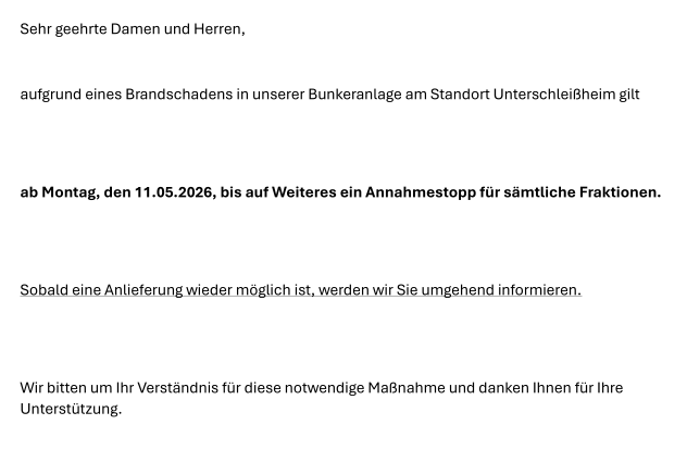 aufgrund eines Brandschadens in unserer Bunkeranlage am Standort Unterschleißheim gilt ab Montag, den 11.05.2026, bis auf Weiteres ein Annahmestopp für sämtliche Fraktionen. ANNAHMESTOP
